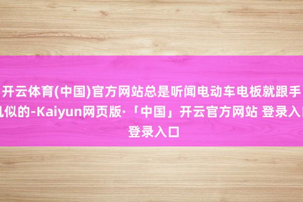 开云体育(中国)官方网站总是听闻电动车电板就跟手机似的-Kaiyun网页版·「中国」开云官方网站 登录入口